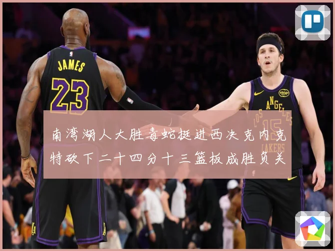 南湾湖人大胜毒蛇挺进西决克内克特砍下二十四分十三篮板成胜负关赛场复盘-深度解析