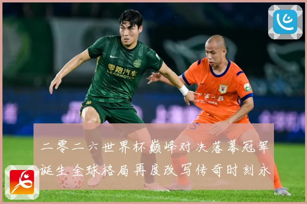 二零二六世界杯巅峰对决落幕冠军诞生全球格局再度改写传奇时刻永战术观察-深度解析