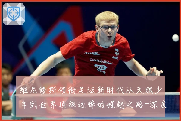 维尼修斯领衔足坛新时代从天赋少年到世界顶级边锋的崛起之路-深度解析