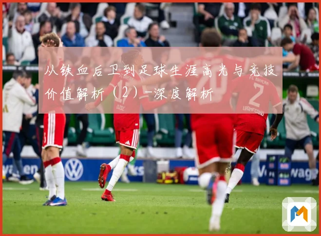 从铁血后卫到足球生涯高光与竞技价值解析（2）-深度解析