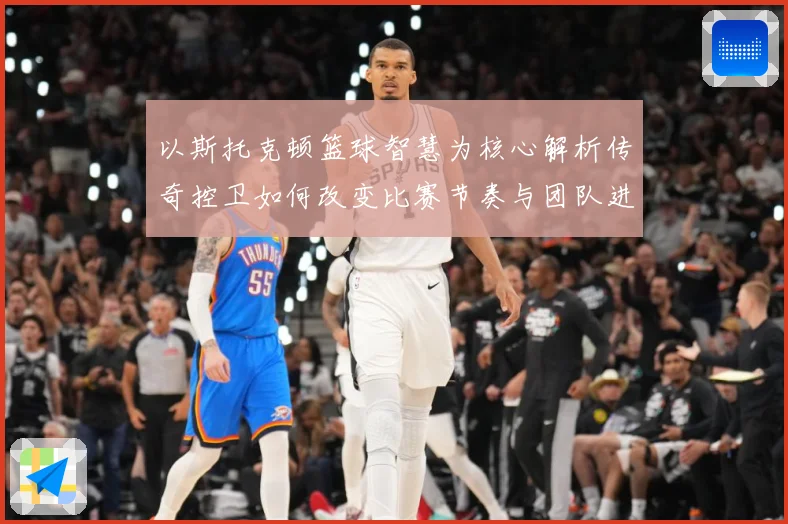 以斯托克顿篮球智慧为核心解析传奇控卫如何改变比赛节奏与团队进攻体系-深度解析