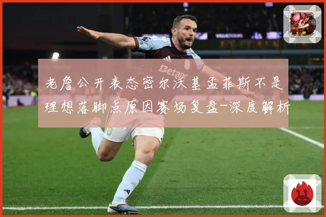 老詹公开表态密尔沃基孟菲斯不是理想落脚点原因赛场复盘-深度解析