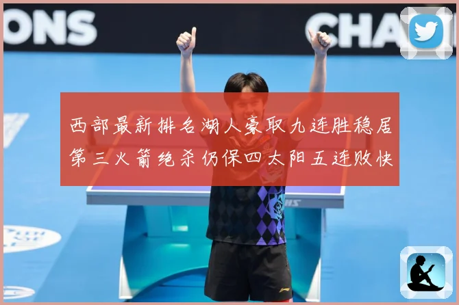 西部最新排名湖人豪取九连胜稳居第三火箭绝杀仍保四太阳五连败快赛场复盘-深度解析