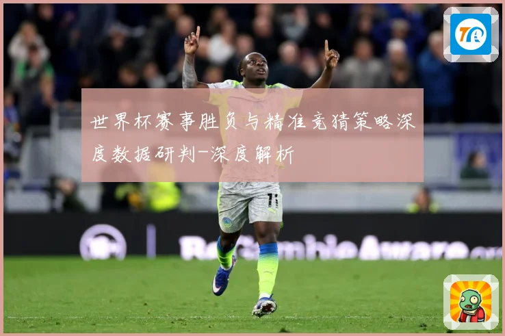 世界杯赛事胜负与精准竞猜策略深度数据研判-深度解析