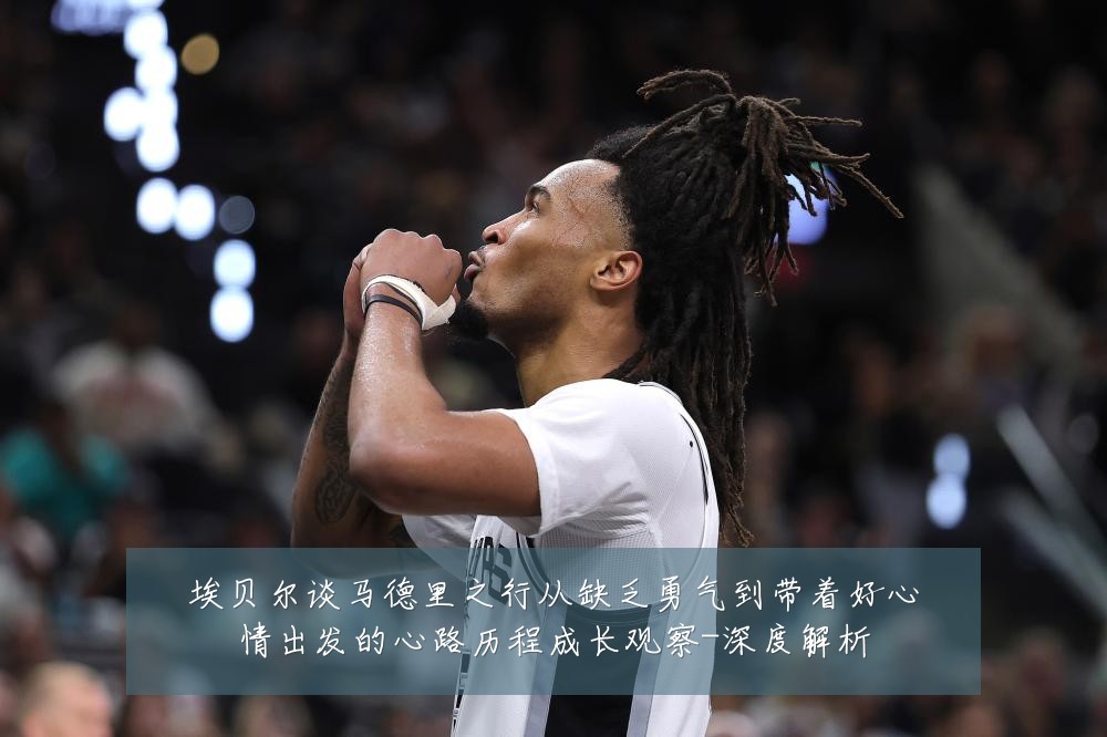 埃贝尔谈马德里之行从缺乏勇气到带着好心情出发的心路历程成长观察-深度解析