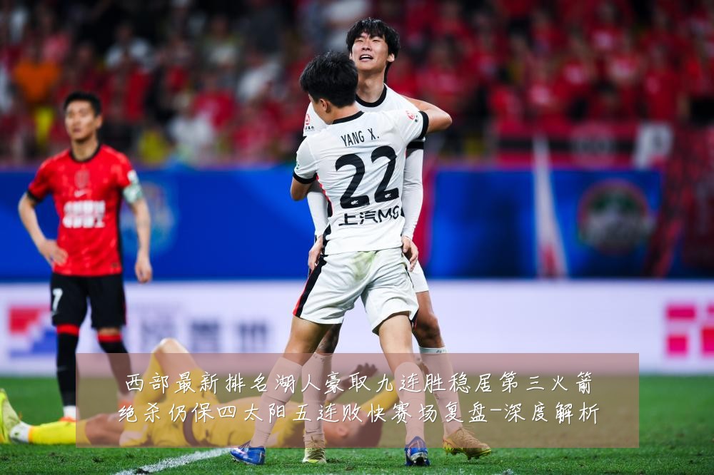 西部最新排名湖人豪取九连胜稳居第三火箭绝杀仍保四太阳五连败快赛场复盘-深度解析
