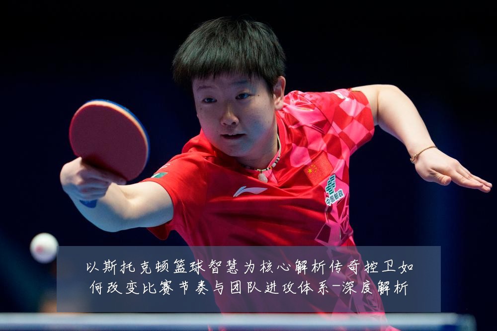 以斯托克顿篮球智慧为核心解析传奇控卫如何改变比赛节奏与团队进攻体系-深度解析