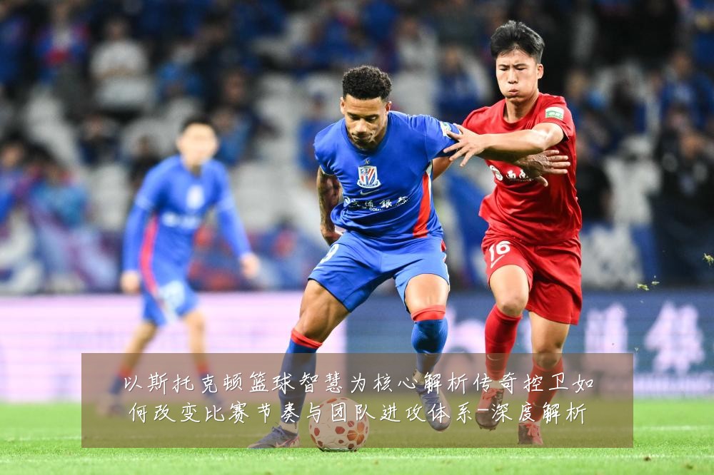 以斯托克顿篮球智慧为核心解析传奇控卫如何改变比赛节奏与团队进攻体系-深度解析