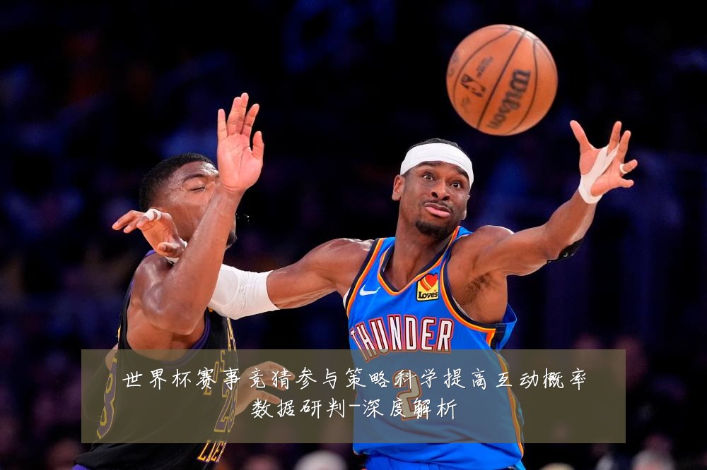 世界杯赛事竞猜参与策略科学提高互动概率数据研判-深度解析