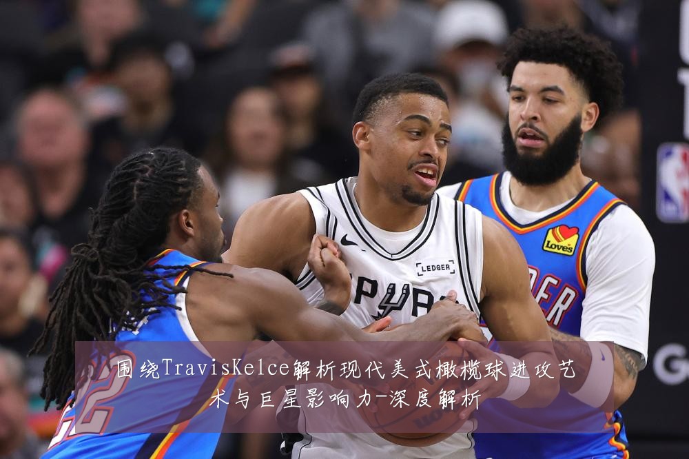 围绕TravisKelce解析现代美式橄榄球进攻艺术与巨星影响力-深度解析