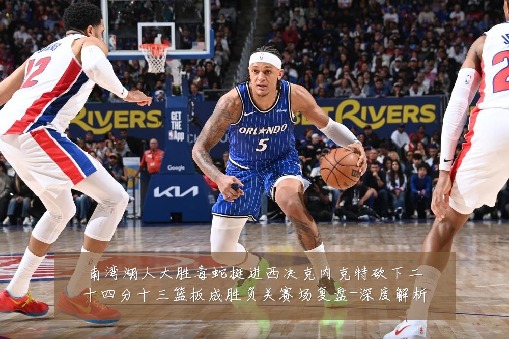南湾湖人大胜毒蛇挺进西决克内克特砍下二十四分十三篮板成胜负关赛场复盘-深度解析