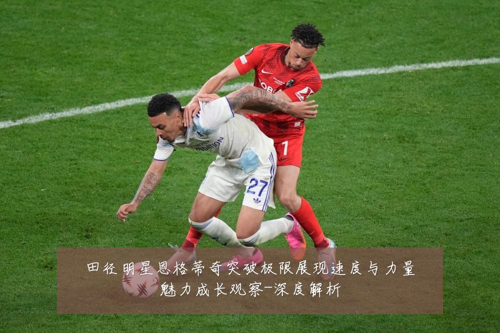 田径明星恩格蒂奇突破极限展现速度与力量魅力成长观察-深度解析