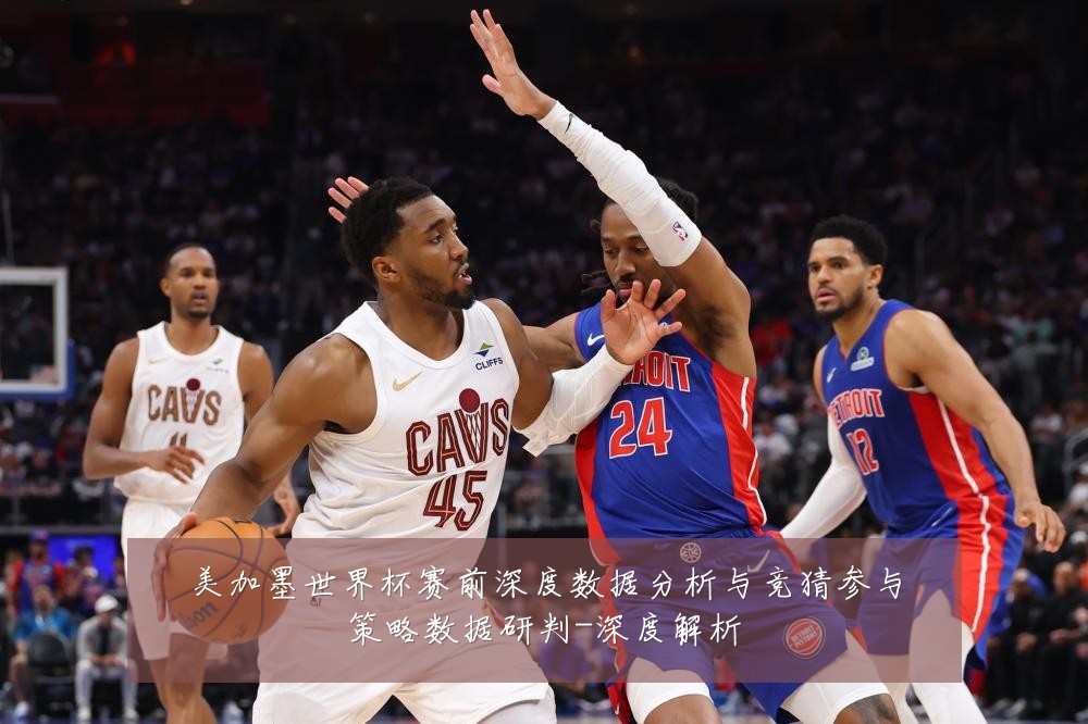 美加墨世界杯赛前深度数据分析与竞猜参与策略数据研判-深度解析