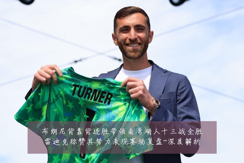 布朗尼背靠背连胜带领南湾湖人十三战全胜雷迪克称赞其努力表现赛场复盘-深度解析