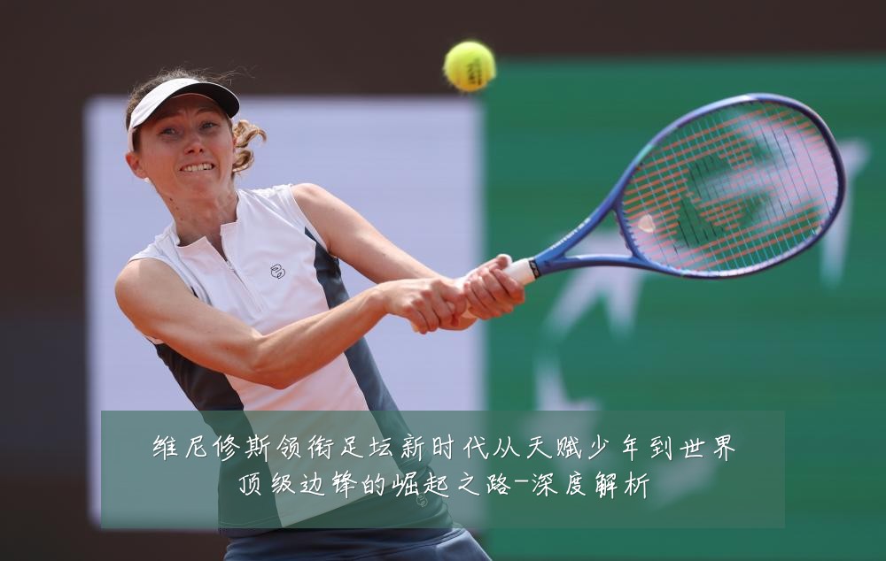 维尼修斯领衔足坛新时代从天赋少年到世界顶级边锋的崛起之路-深度解析